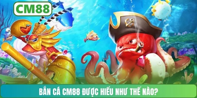 Bắn cá CM88 được hiểu như thế nào?